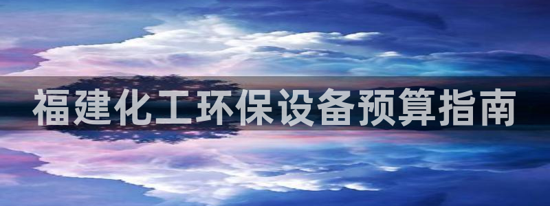 亿万解析：福建化工环保设备预算指南