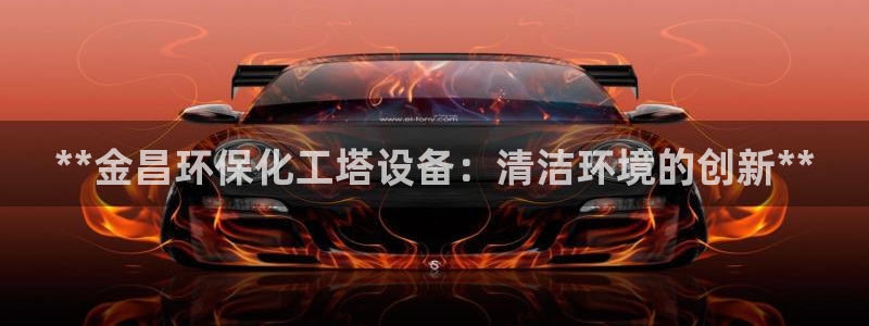 亿万先生客户端官网登录：**金昌环保化工塔设备：清洁环境的创新**