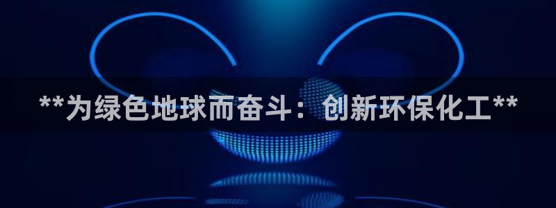 亿万先生网站：**为绿色地球而奋斗：创新环保化工**