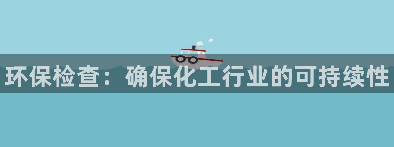 亿万百度贴吧：环保检查：确保化工行业的可持续性