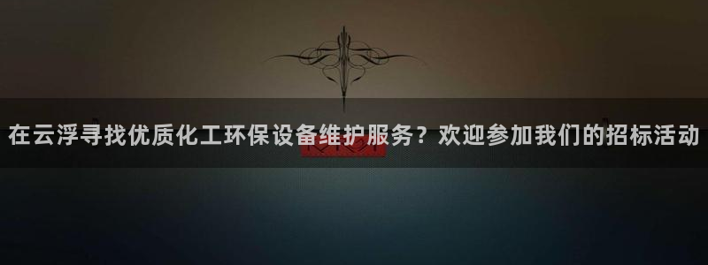 亿万首富游戏：在云浮寻找优质化工环保设备维护服务？欢迎参加我们的招标活动