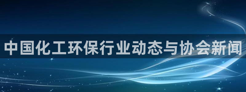 亿万钱包app下载：中国化工环保行业动态与协会新闻