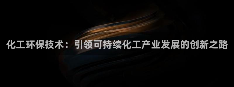 亿万购平台最新消息：化工环保技术：引领可持续化工产业发展的创新之路