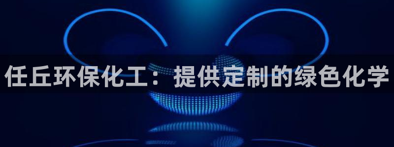 亿万先生mr：任丘环保化工：提供定制的绿色化学