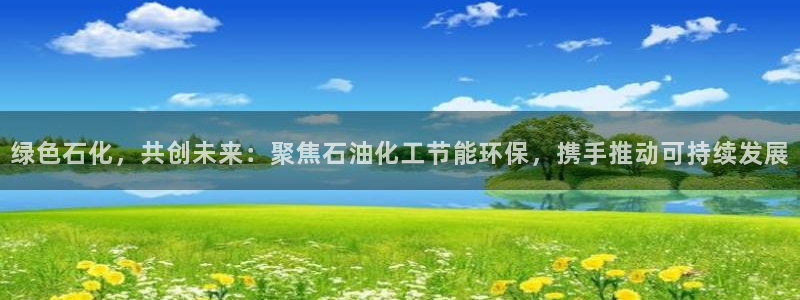 亿万先生mr07：绿色石化，共创未来：聚焦石油化工节能环保，携手推动可持续发展