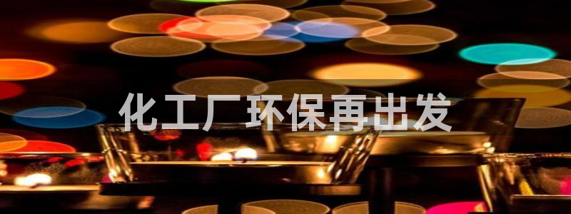 亿万先生客户端官网：化工厂环保再出发