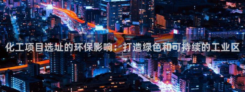 亿万第一季解说：化工项目选址的环保影响：打造绿色和可持续的工业区