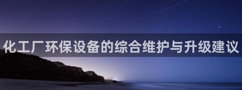 亿万先生手游下载官网：化工厂环保设备的综合维护与升级建议