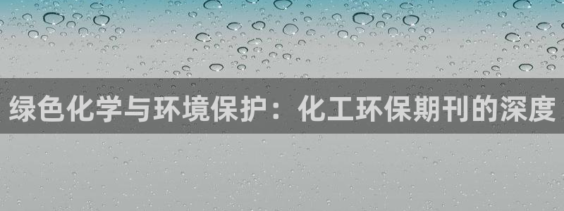 亿万先生现在的网址谁知道：绿色化学与环境保护：化工环保期刊的深度