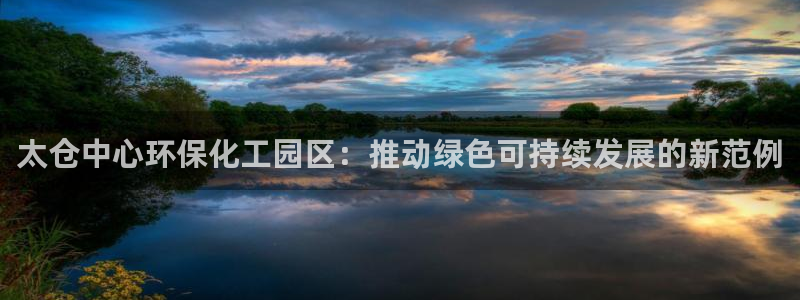 亿万城市手游官网：太仓中心环保化工园区：推动绿色可持续发展的新范例
