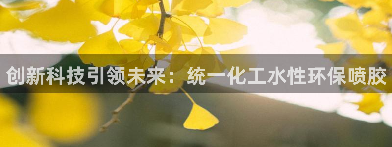 亿万集团：创新科技引领未来：统一化工水性环保喷胶