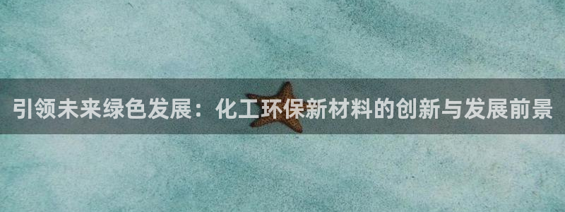 亿万先生换网址了吗知乎：引领未来绿色发展：化工环保新材料的创新与发展前景