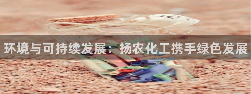 亿万app：环境与可持续发展：扬农化工携手绿色发展