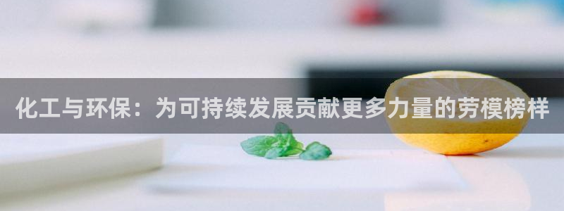 亿万手游官网首页：化工与环保：为可持续发展贡献更多力量的劳模榜样