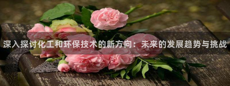 亿万下载：深入探讨化工和环保技术的新方向：未来的发展趋势与挑战