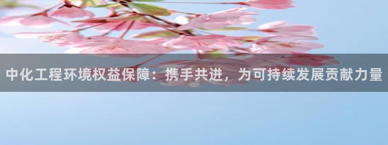 亿万手游官网首页：中化工程环境权益保障：携手共进，为可持续发展贡献力量
