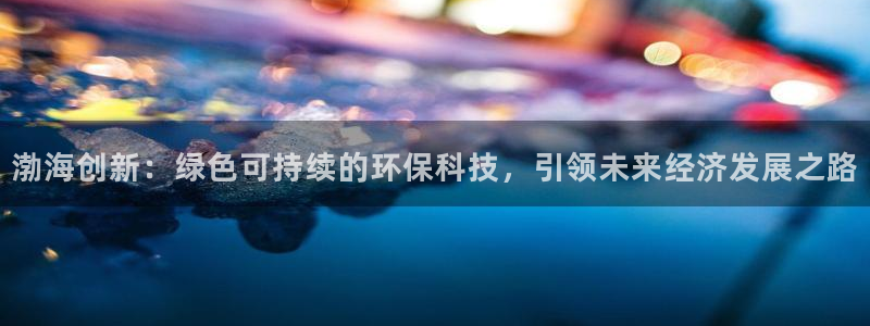 亿万国际游戏官网手机版：渤海创新：绿色可持续的环保科技，引领未来经济发展之路