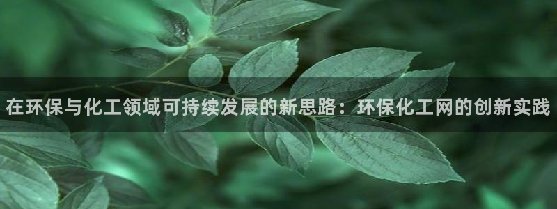 亿万先生007网页登录不了：在环保与化工领域可持续发展的新思路：环保化工网的创新实践