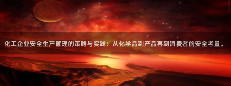 亿万钱包app下载：化工企业安全生产管理的策略与实践：从化学品到产品再到消费者的安全考量。
