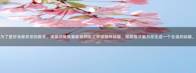 官方网站下载亿万人生：为了更好地服务您的需求，请提供我需要帮助的化工环保稿件标题。这样我才能为您生成