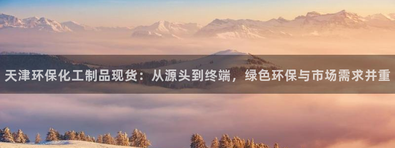 亿万第一季解说：天津环保化工制品现货：从源头到终端，绿色环保与市场需求并重