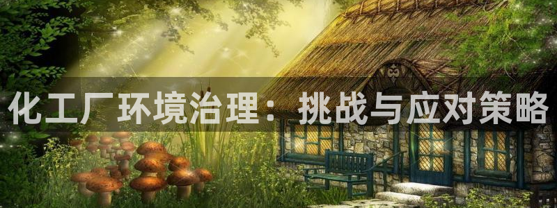 亿万先生官方客服电话：化工厂环境治理：挑战与应对策略