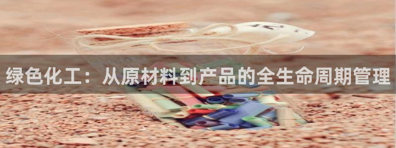 亿万先生官方网站：绿色化工：从原材料到产品的全生命周期管理