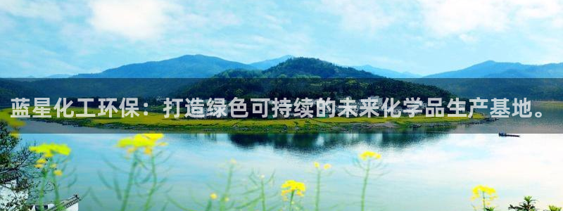 亿万先生手机版入口在哪看：蓝星化工环保：打造绿色可持续的未来化学品生产基地。