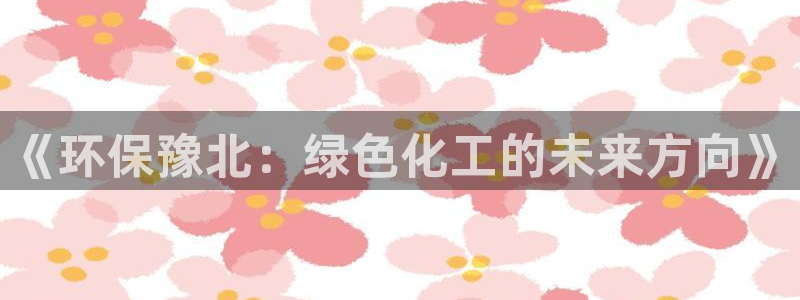 亿万先生客服：《环保豫北：绿色化工的未来方向》