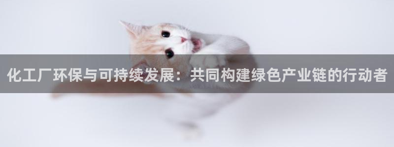 亿万先生手游下载安装：化工厂环保与可持续发展：共同构建绿色产业链的行动者