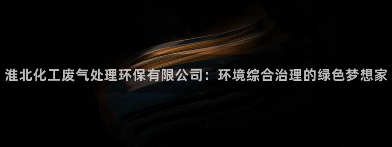 mr亿万先生：淮北化工废气处理环保有限公司：环境综合治理的绿色梦想家