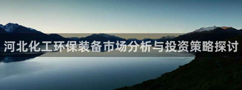 亿万先生客户端官网下载：河北化工环保装备市场分析与投资策略探讨