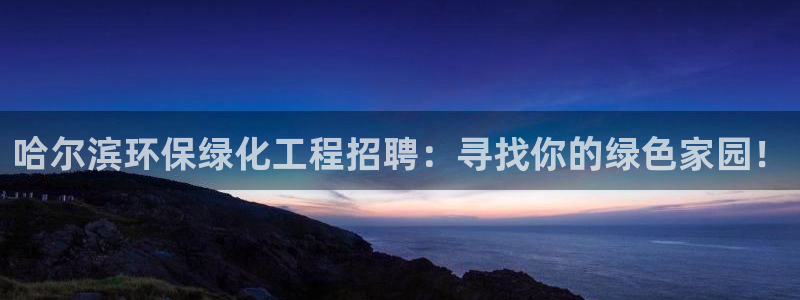 亿万先生网页版登录：哈尔滨环保绿化工程招聘：寻找你的绿色家园！