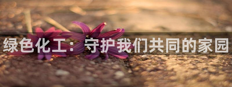 亿万先生合并网址是什么：绿色化工：守护我们共同的家园