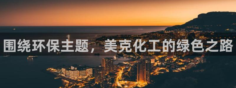 亿万先生手机网页：围绕环保主题，美克化工的绿色之路