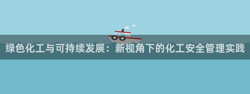 亿万先生mr：绿色化工与可持续发展：新视角下的化工安全管理实践