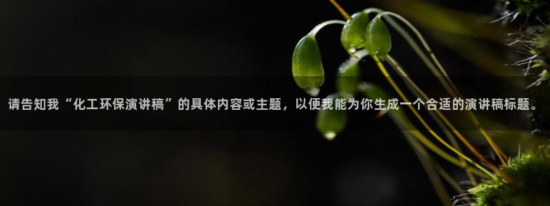 亿万先生手机版入:请告知我“化工环保演讲稿”的具体内容或主题,以便我能为你生成一个合适的演讲稿标题。