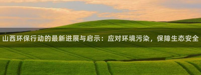 亿万先生mr07官网：山西环保行动的最新进展与启示：应对环境污染，保障生态安全