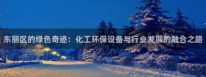 亿万 在线：东丽区的绿色奇迹：化工环保设备与行业发展的融合之路