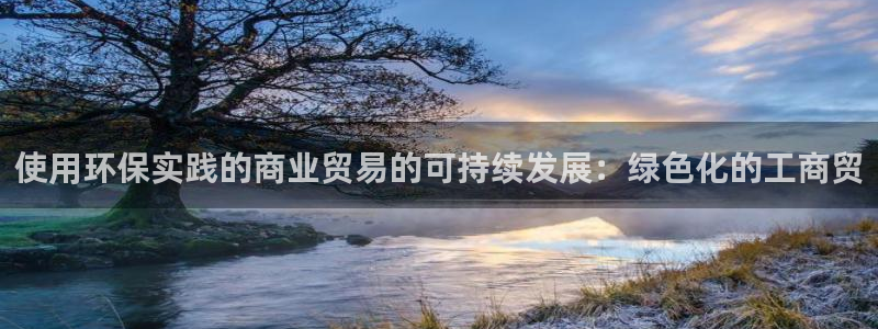 亿万先生客户端官网登录：使用环保实践的商业贸易的可持续发展：绿色化的工商贸