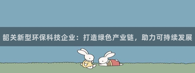 亿万手游平台官网下载：韶关新型环保科技企业：打造绿色产业链，助力可持续发展