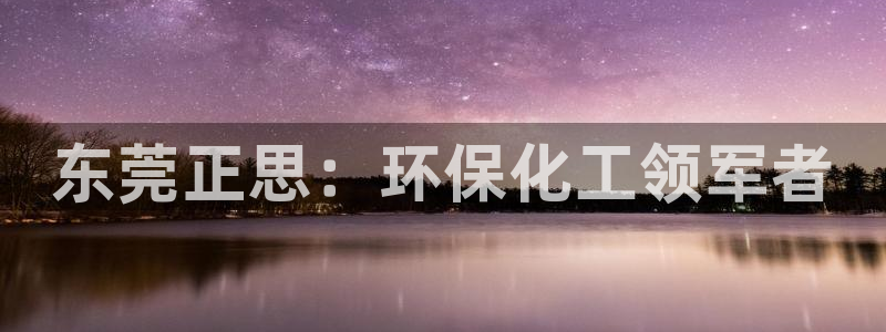 亿万先生mr008cc官网：东莞正思：环保化工领军者