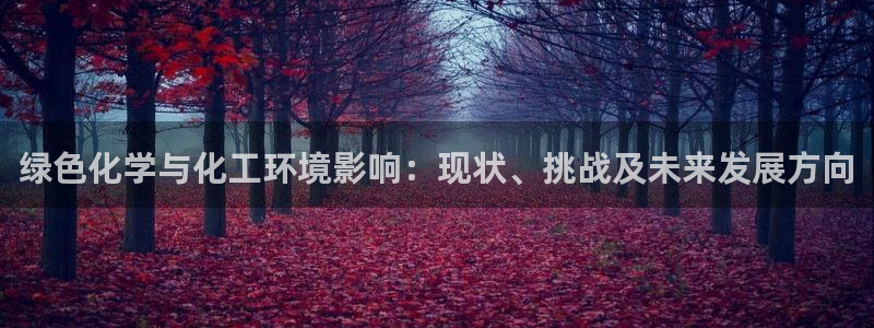 亿万先生网站下载：绿色化学与化工环境影响：现状、挑战及未来发展方向