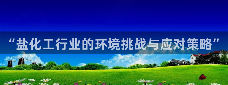 亿万先生客户端怎么下载：“盐化工行业的环境挑战与应对策略”