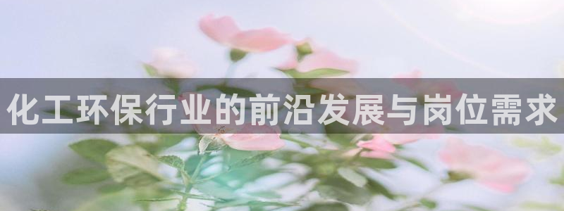 亿万先生客户端官网首页：化工环保行业的前沿发展与岗位需求