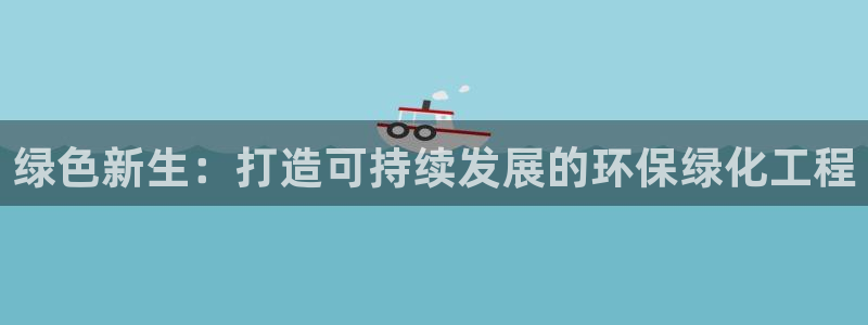 亿万先生网站下载：绿色新生：打造可持续发展的环保绿化工程
