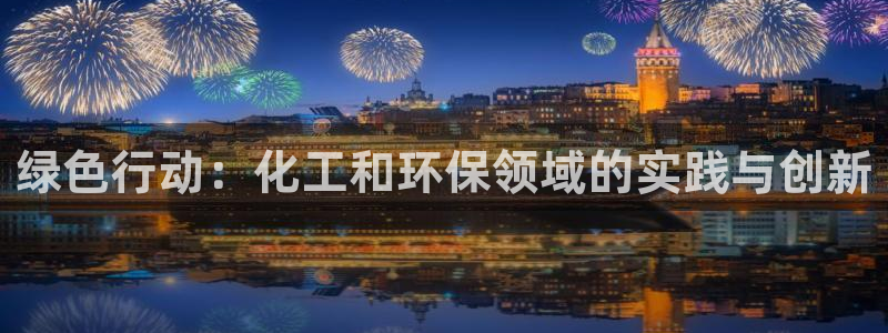 亿万先生官方网站客户端下载安装：绿色行动：化工和环保领域的实践与创新
