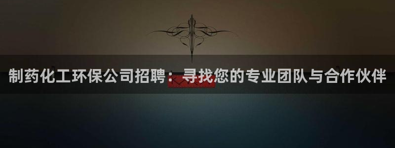 亿万官网：制药化工环保公司招聘：寻找您的专业团队与合作伙伴