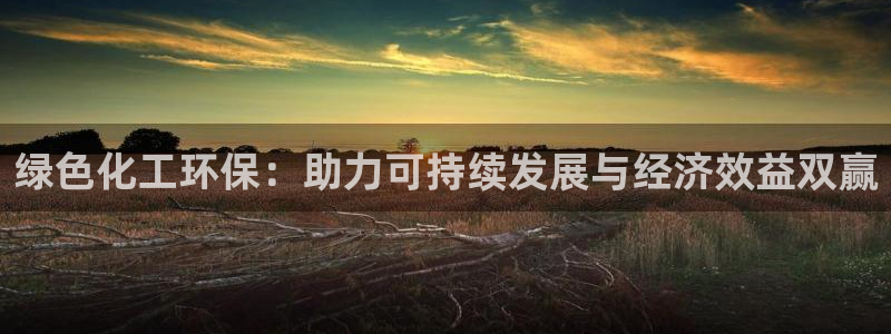 亿万先生官方登录网址：绿色化工环保：助力可持续发展与经济效益双赢
