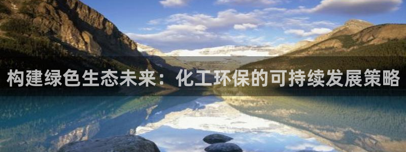 亿万先生客服联系：构建绿色生态未来：化工环保的可持续发展策略